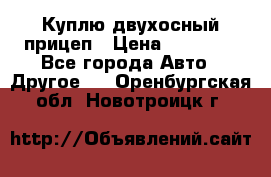 Куплю двухосный прицеп › Цена ­ 35 000 - Все города Авто » Другое   . Оренбургская обл.,Новотроицк г.